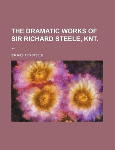 The Dramatic Works of Sir Richard Steele, Knt.: (English)