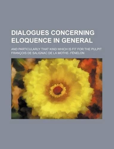 Dialogues Concerning Eloquence in General; And Particularly That Kind Which Is Fit for the Pulpit
