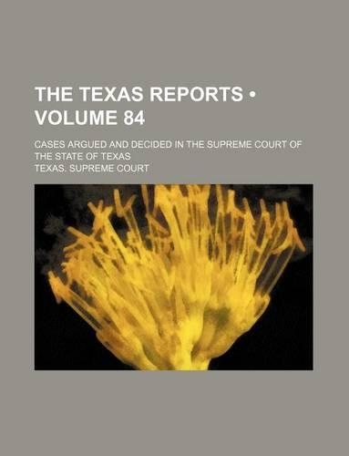 The Texas Reports (Volume 84); Cases Argued and Decided in the Supreme Court of the State of Texas