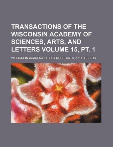 Transactions of the Wisconsin Academy of Sciences, Arts, and Letters Volume 15, PT. 1