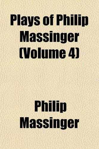 The Plays of Philip Massinger (Volume 4); The City Madam. the Guardian. a Very Woman. the Bashful Lover. the Old Law