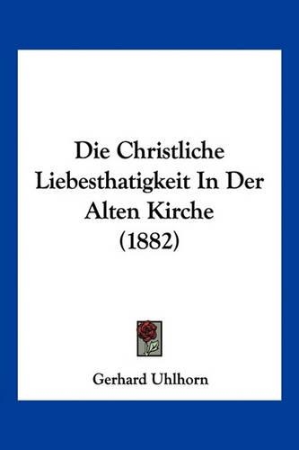 Die Christliche Liebesthatigkeit In Der Alten Kirche (1882)