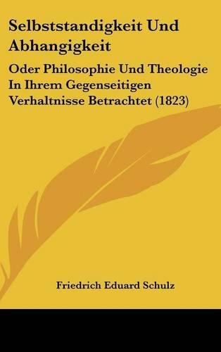 Selbststandigkeit Und Abhangigkeit: Oder Philosophie Und Theologie in Ihrem Gegenseitigen Verhaltnisse Betrachtet (1823)(German)