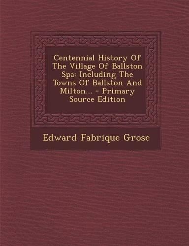 Centennial History of the Village of Ballston Spa: Including the Towns of Ballston and Milton... - Primary Source Edition