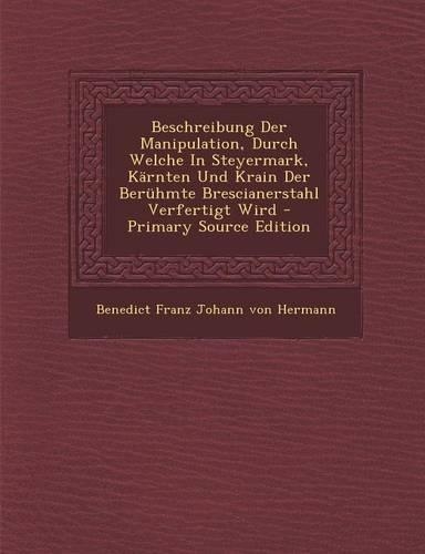 Beschreibung Der Manipulation, Durch Welche in Steyermark, Karnten Und Krain Der Beruhmte Brescianerstahl Verfertigt Wird: (German)
