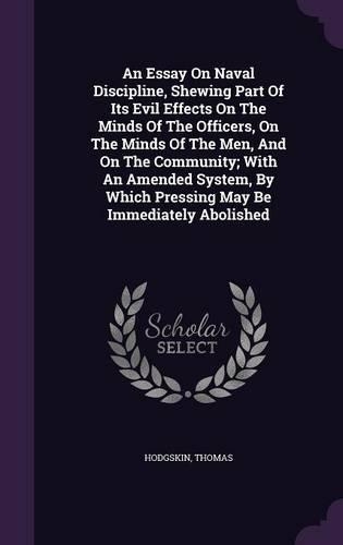 An Essay On Naval Discipline, Shewing Part Of Its Evil Effects On The Minds Of The Officers, On The Minds Of The Men, And On The Community; With An Amended System, By Which Pressing May Be Immediately Abolished