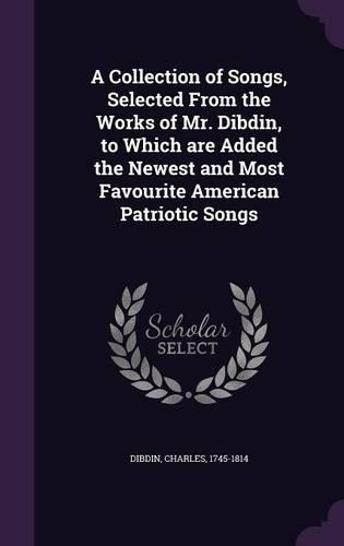 A Collection of Songs, Selected from the Works of Mr. Dibdin, to Which Are Added the Newest and Most Favourite American Patriotic Songs