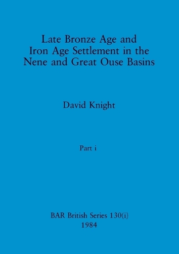 Late Bronze Age and Iron Age Settlement in the Nene and Great Ouse Basins, Part i: (130 BAR British)