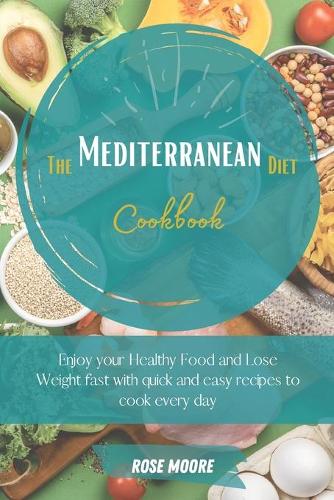 The Mediterranean Diet Cookbook: Enjoy your Healthy Food and Lose Weight fast with quick and easy Recipes to cook every day