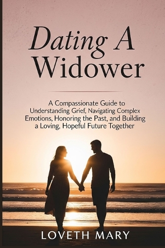 Dating a Widower: A Compassionate Guide to Understanding Grief, Navigating Complex Emotions, Honoring the Past, and Building a Loving, Hopeful Future Together