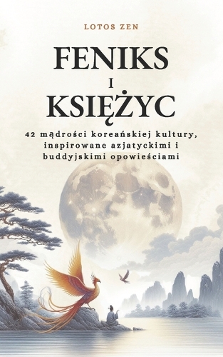 Feniks i Ksi&#281;&#380;yc: 42 m&#261;dro&#347;ci korea&#324;skiej kultury, inspirowane azjatyckimi i buddyjskimi opowie&#347;ciami