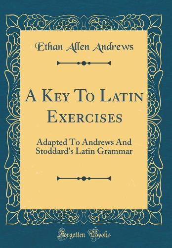 A Key To Latin Exercises: Adapted To Andrews And Stoddard's Latin Grammar (Classic Reprint)