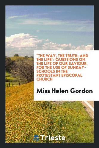 The Way, the Truth, and the Life: Questions on the Life of Our Saviour, for the Use of Sunday-Schools in the Protestant Episcopal Church