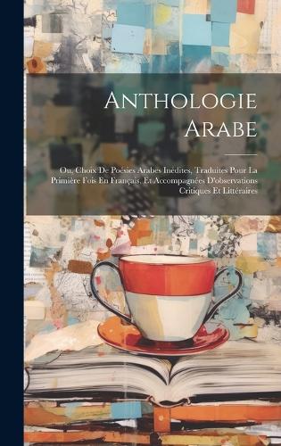 Anthologie Arabe: Ou, Choix De Poésies Arabes Inédites, Traduites Pour La Primière Fois En Français, Et Accompagnées D'observations Critiques Et Littéraires