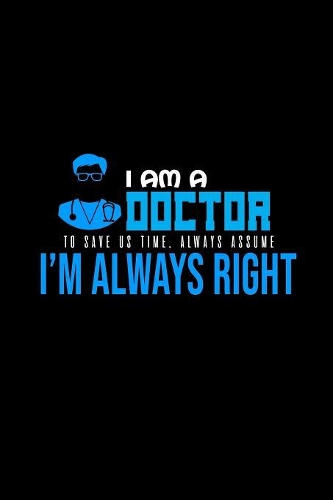 I am a doctor. To save us time, always assume I'm always right: Notebook - Journal - Diary - 110 Lined pages