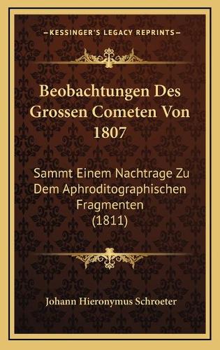 Beobachtungen Des Grossen Cometen Von 1807: Sammt Einem Nachtrage Zu Dem Aphroditographischen Fragmenten (1811)(German)