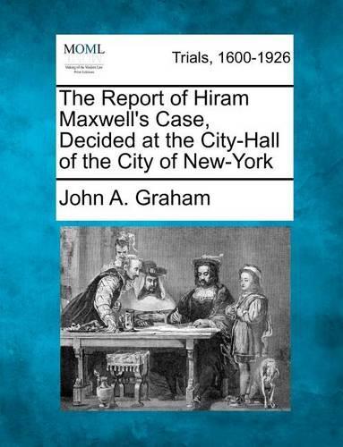 The Report of Hiram Maxwell's Case, Decided at the City-Hall of the City of New-York