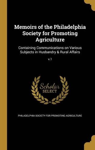 Memoirs of the Philadelphia Society for Promoting Agriculture: Containing Communications on Various Subjects in Husbandry & Rural Affairs; v.1