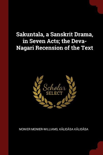 Sakuntala, a Sanskrit Drama, in Seven Acts; The Deva-Nagari Recension of the Text