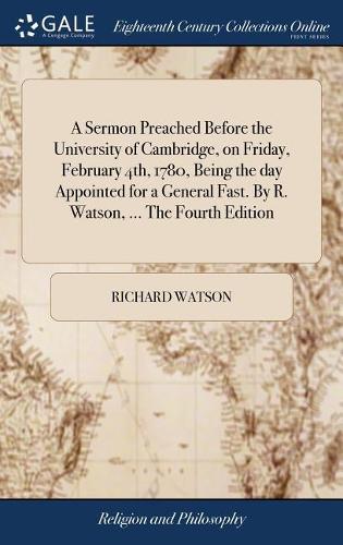 A Sermon Preached Before the University of Cambridge, on Friday, February 4th, 1780, Being the Day Appointed for a General Fast. by R. Watson, ... the Fourth Edition