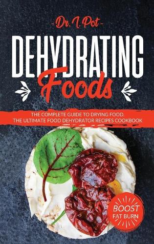 Dehydrating Foods: The Complete Guide to Drying Food. The Ultimate Food Dehydrator Recipes Cookbook