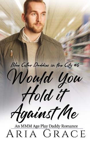Would You Hold It Against Me: An MMM Age Play Daddy Romance