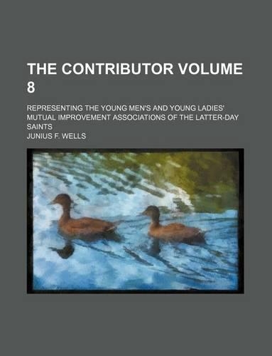 The Contributor Volume 8; Representing the Young Men's and Young Ladies' Mutual Improvement Associations of the Latter-Day Saints