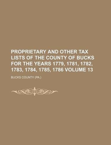 Proprietary and Other Tax Lists of the County of Bucks for the Years 1779, 1781, 1782, 1783, 1784, 1785, 1786 Volume 13