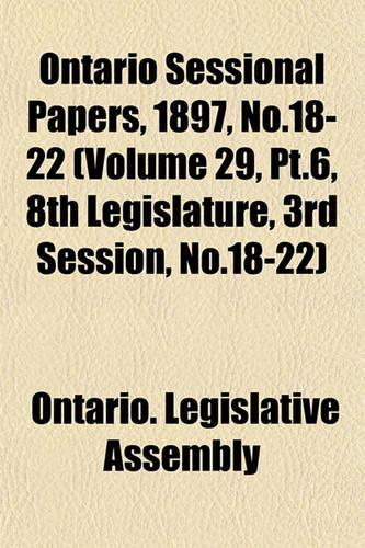 Ontario Sessional Papers, 1897, No.18-22 (Volume 29, PT.6, 8th Legislature, 3rd Session, No.18-22)