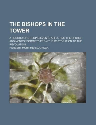 The Bishops in the Tower; A Record of Stirring Events Affecting the Church and Nonconformists from the Restoration to the Revolution