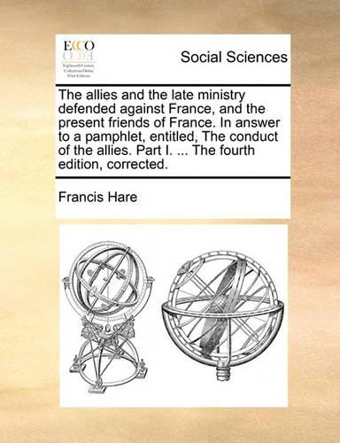 The Allies and the Late Ministry Defended Against France, and the Present Friends of France. in Answer to a Pamphlet, Entitled, the Conduct of the Allies. Part I. ... the Fourth Edition, Corrected.