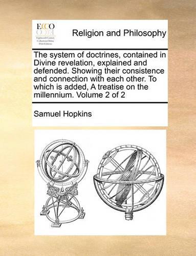 The system of doctrines, contained in Divine revelation, explained and defended. Showing their consistence and connection with each other. To which is added, A treatise on the millennium. Volume 2 of 2