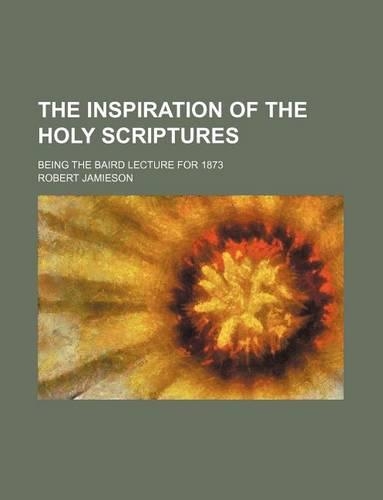 The Inspiration of the Holy Scriptures; Being the Baird Lecture for 1873