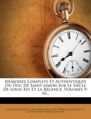 Memoires Complets Et Authentiques Du Duc de Saint-Simon Sur Le Siecle de Louis XIV Et La Regence, Volumes 9-10...
