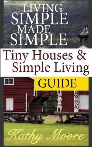 Living Simple Made Simple: Tiny Houses and Simple Living Guide