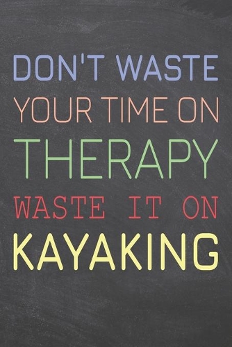 Don't Waste Your Time On Therapy Waste It On Kayaking: Kayaking Notebook, Planner or Journal - Size 6 x 9 - 110 Dot Grid Pages - Office Equipment, Supplies, Gear -Funny Kayaking Gift Idea for Christmas o