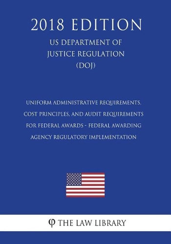 Uniform Administrative Requirements, Cost Principles, and Audit Requirements for Federal Awards - Federal Awarding Agency Regulatory Implementation (US Department of Justice Regulation) (DOJ) (2018 Edition)