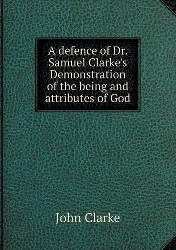A defence of Dr. Samuel Clarke's Demonstration of the being and attributes of God