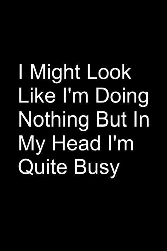 I Might Look Like I'm Doing Nothing But In My Head I'm Quite Busy