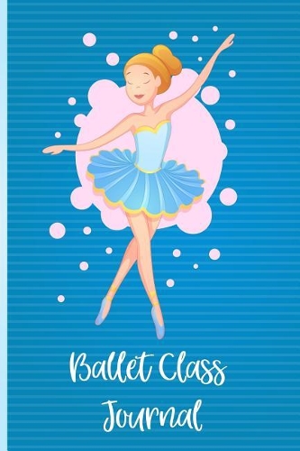 Ballet Class Journal: Ballet Dancer's Class Journal. a Ballet Journal for Ballerinas and Ballet Dancers to Record Their Ballet Lessons and Ballet Classes. Track Your Ball