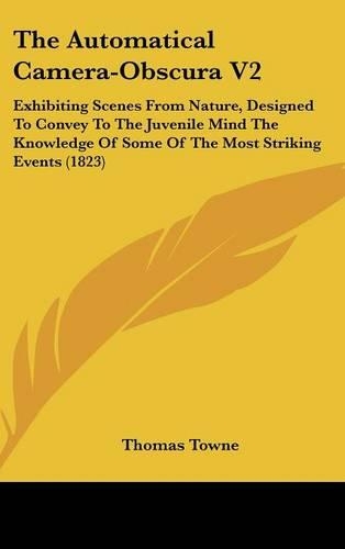 The Automatical Camera-Obscura V2: Exhibiting Scenes from Nature, Designed to Convey to the Juvenile Mind the Knowledge of Some of the Most Striking Events (1823)