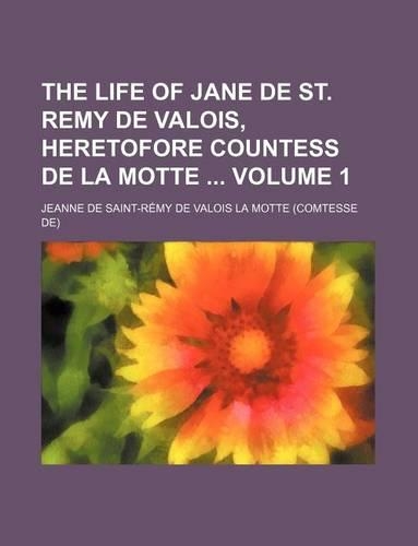 The Life of Jane de St. Remy de Valois, Heretofore Countess de la Motte Volume 1