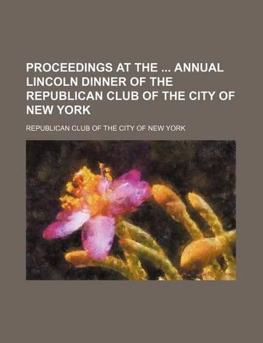 Proceedings at the Annual Lincoln Dinner of the Republican Club of the City of New York