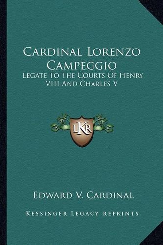 Cardinal Lorenzo Campeggio: Legate To The Courts Of Henry VIII And Charles V(English)