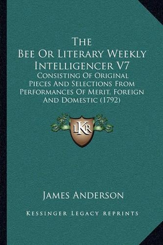 The Bee Or Literary Weekly Intelligencer V7: Consisting Of Original Pieces And Selections From Performances Of Merit, Foreign And Domestic (1792)(English)