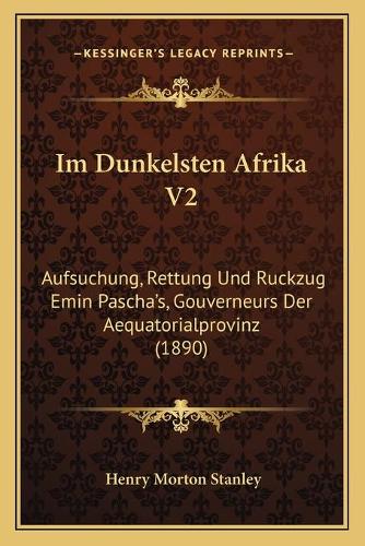 Im Dunkelsten Afrika V2: Aufsuchung, Rettung Und Ruckzug Emin Pascha's, Gouverneurs Der Aequatorialprovinz (1890)(German)