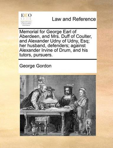 Memorial for George Earl of Aberdeen, and Mrs. Duff of Coulter, and Alexander Udny of Udny, Esq; Her Husband, Defenders; Against Alexander Irvine of Drum, and His Tutors, Pursuers.