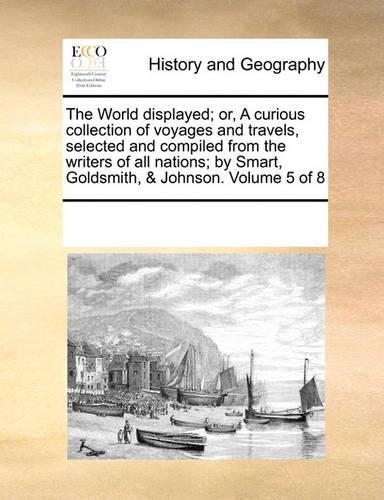 The World displayed; or, A curious collection of voyages and travels, selected and compiled from the writers of all nations; by Smart, Goldsmith, & Johnson. Volume 5 of 8