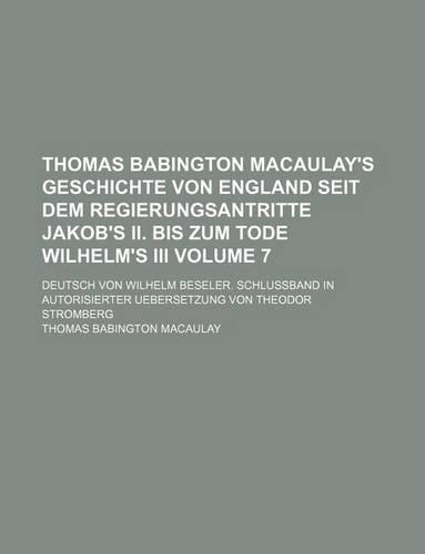 Thomas Babington Macaulay's Geschichte Von England Seit Dem Regierungsantritte Jakob's II. Bis Zum Tode Wilhelm's III Volume 7; Deutsch Von Wilhelm Beseler. Schlussband in Autorisierter Uebersetzung Von Theodor Stromberg