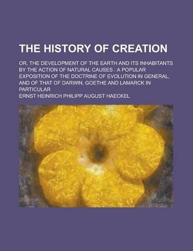 The History of Creation; Or, the Development of the Earth and Its Inhabitants by the Action of Natural Causes
